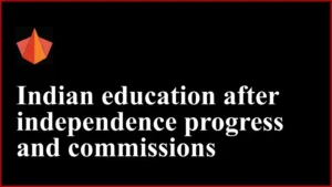 Indian education after independence progress and commissions